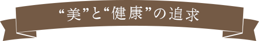 “美”と“健康”の追求