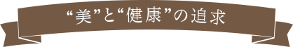 “美”と“健康”の追求